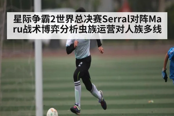 星际争霸2世界总决赛Serral对阵Maru战术博弈分析虫族运营对人族多线