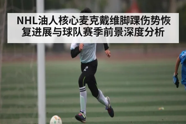 NHL油人核心麦克戴维脚踝伤势恢复进展与球队赛季前景深度分析