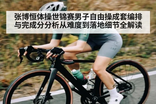 张博恒体操世锦赛男子自由操成套编排与完成分分析从难度到落地细节全解读