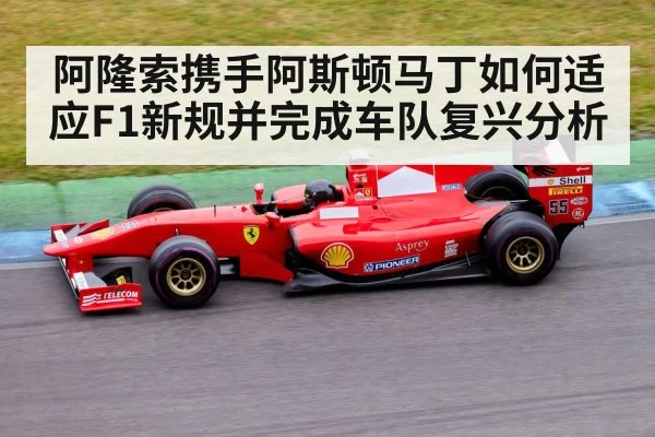 阿隆索携手阿斯顿马丁如何适应F1新规并完成车队复兴分析