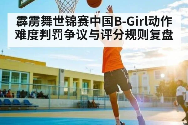 霹雳舞世锦赛中国B-Girl动作难度判罚争议与评分规则复盘