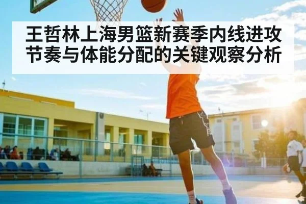王哲林上海男篮新赛季内线进攻节奏与体能分配的关键观察分析